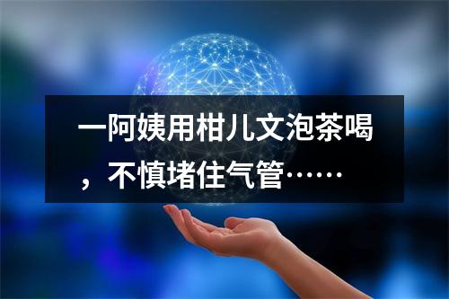 一阿姨用柑儿文泡茶喝，不慎堵住气管……