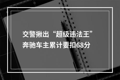 交警揪出“超级违法王” 奔驰车主累计要扣68分