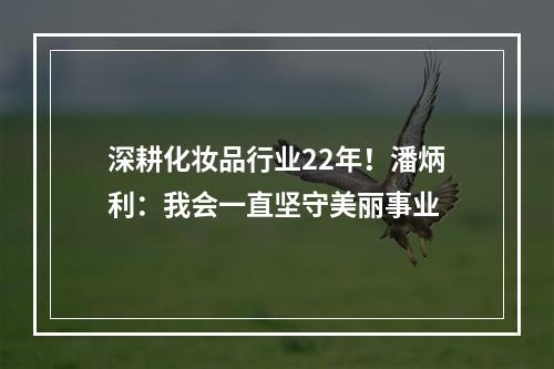 深耕化妆品行业22年！潘炳利：我会一直坚守美丽事业