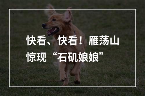 快看、快看！雁荡山惊现“石矶娘娘”