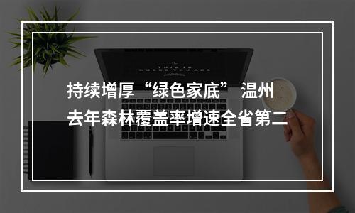 持续增厚“绿色家底” 温州去年森林覆盖率增速全省第二