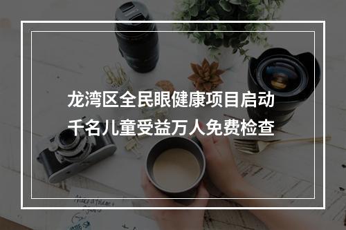 龙湾区全民眼健康项目启动 千名儿童受益万人免费检查