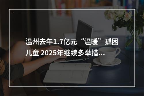 温州去年1.7亿元“温暖”孤困儿童 2025年继续多举措关爱儿童