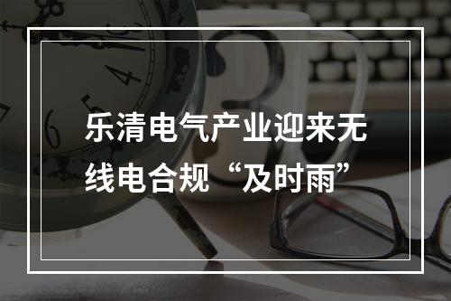 乐清电气产业迎来无线电合规“及时雨”