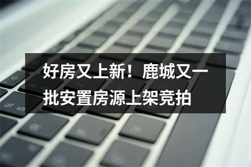好房又上新！鹿城又一批安置房源上架竞拍