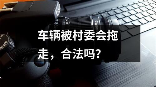 车辆被村委会拖走，合法吗？