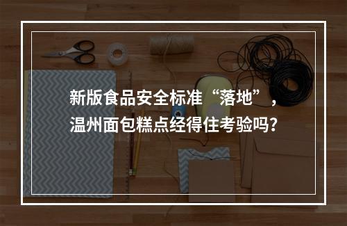 新版食品安全标准“落地”，温州面包糕点经得住考验吗？