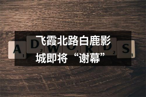 飞霞北路白鹿影城即将“谢幕”