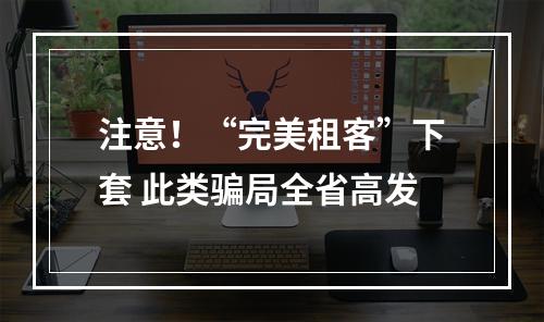 注意！“完美租客”下套 此类骗局全省高发
