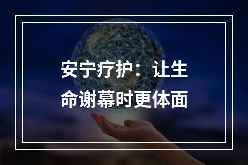 安宁疗护：让生命谢幕时更体面
