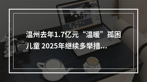温州去年1.7亿元“温暖”孤困儿童 2025年继续多举措关爱儿童