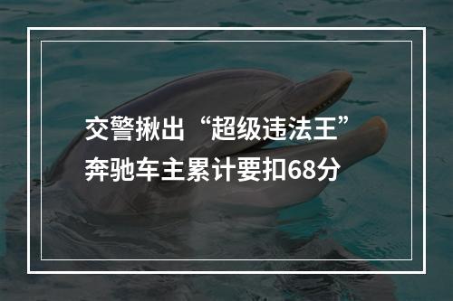 交警揪出“超级违法王” 奔驰车主累计要扣68分