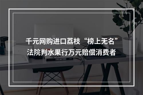 千元网购进口荔枝“榜上无名” 法院判水果行万元赔偿消费者