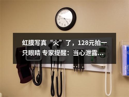 虹膜写真“火”了，128元拍一只眼睛 专家提醒：当心泄露个人生物信息！