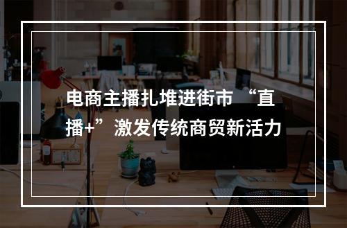 电商主播扎堆进街市 “直播+”激发传统商贸新活力