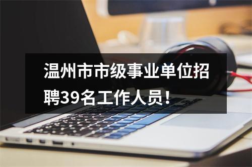 温州市市级事业单位招聘39名工作人员！