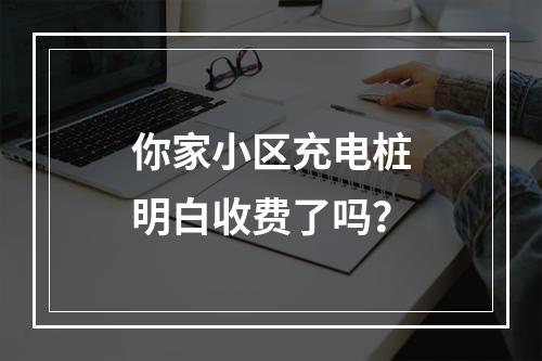 你家小区充电桩明白收费了吗？