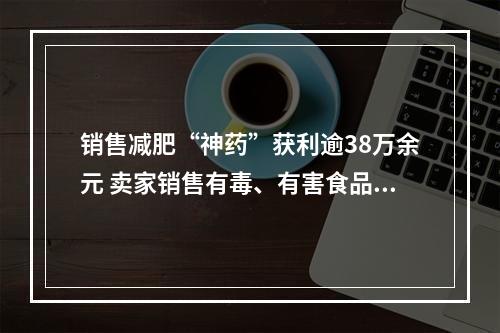 销售减肥“神药”获利逾38万余元 卖家销售有毒、有害食品获刑10年