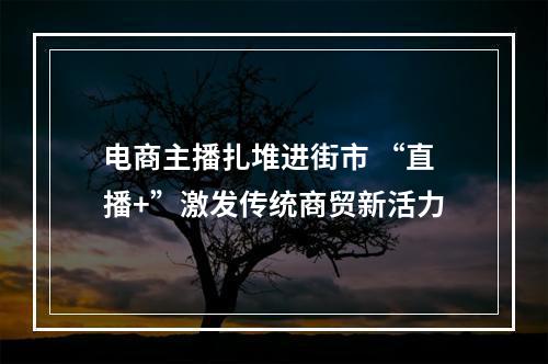 电商主播扎堆进街市 “直播+”激发传统商贸新活力
