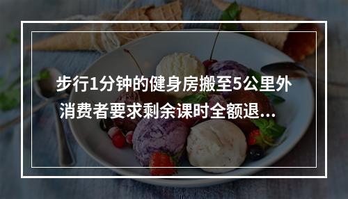 步行1分钟的健身房搬至5公里外 消费者要求剩余课时全额退款碰壁