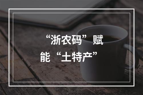 “浙农码”赋能“土特产”