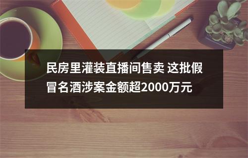 民房里灌装直播间售卖 这批假冒名酒涉案金额超2000万元