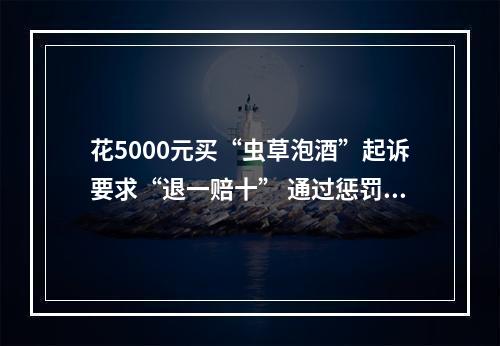 花5000元买“虫草泡酒”起诉要求“退一赔十” 通过惩罚性赔偿诉讼牟利？法院：驳回！
