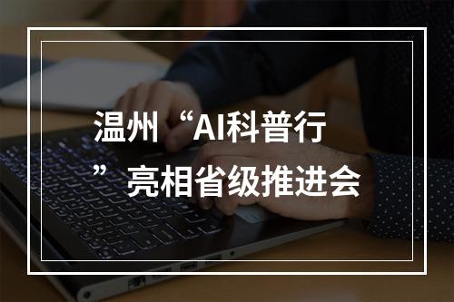 温州“AI科普行”亮相省级推进会