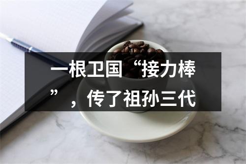 一根卫国“接力棒”，传了祖孙三代