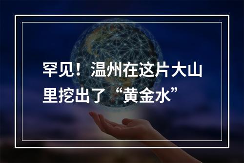 罕见！温州在这片大山里挖出了“黄金水”