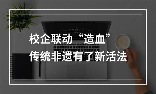 校企联动“造血” 传统非遗有了新活法