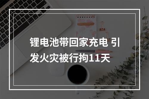 锂电池带回家充电 引发火灾被行拘11天