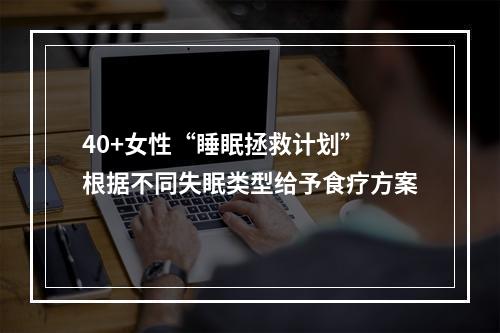 40+女性“睡眠拯救计划” 根据不同失眠类型给予食疗方案