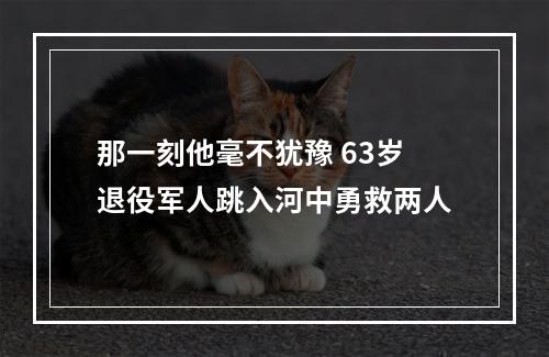 那一刻他毫不犹豫 63岁退役军人跳入河中勇救两人