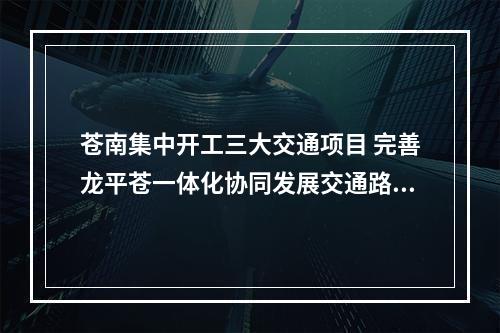 苍南集中开工三大交通项目 完善龙平苍一体化协同发展交通路网