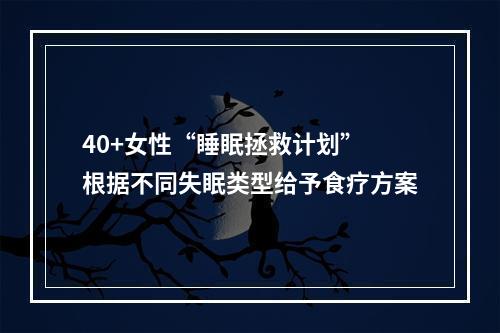 40+女性“睡眠拯救计划” 根据不同失眠类型给予食疗方案