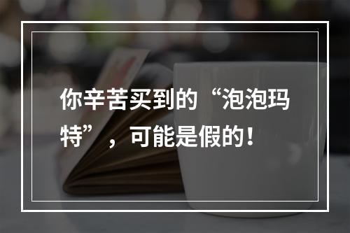 你辛苦买到的“泡泡玛特”，可能是假的！