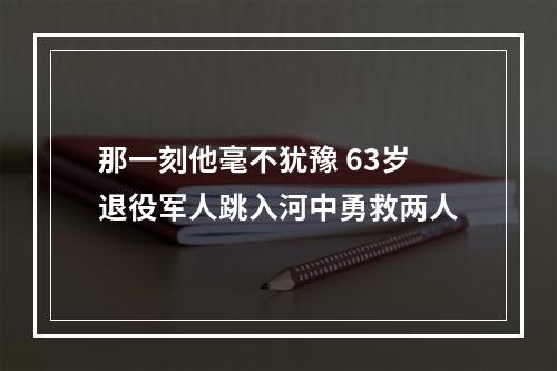 那一刻他毫不犹豫 63岁退役军人跳入河中勇救两人