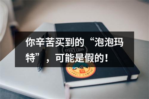 你辛苦买到的“泡泡玛特”，可能是假的！