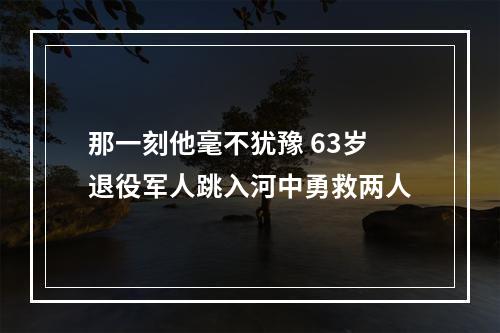那一刻他毫不犹豫 63岁退役军人跳入河中勇救两人