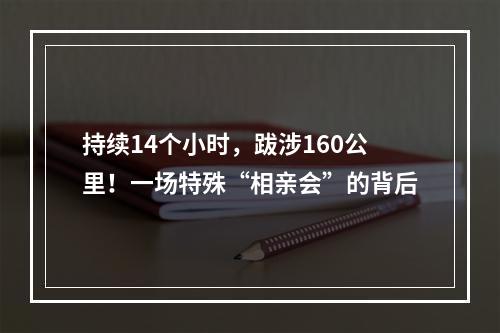 持续14个小时，跋涉160公里！一场特殊“相亲会”的背后