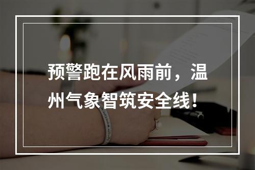 预警跑在风雨前，温州气象智筑安全线！