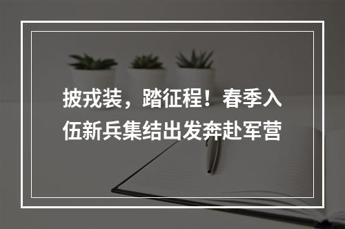 披戎装，踏征程！春季入伍新兵集结出发奔赴军营