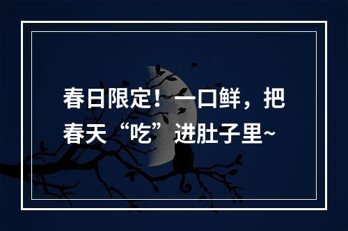 春日限定！一口鲜，把春天“吃”进肚子里~