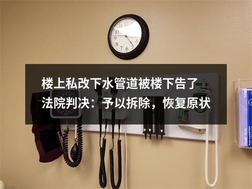 楼上私改下水管道被楼下告了 法院判决：予以拆除，恢复原状
