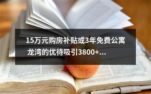 15万元购房补贴或3年免费公寓 龙湾的优待吸引3800+武汉学子