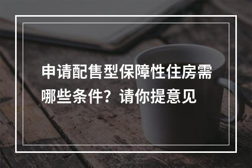 申请配售型保障性住房需哪些条件？请你提意见