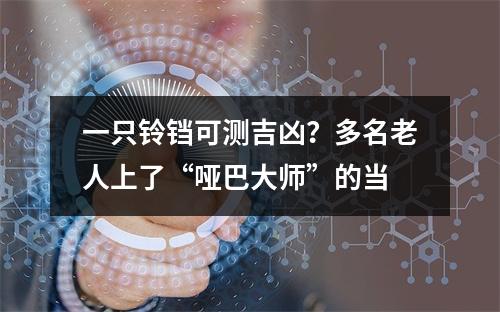 一只铃铛可测吉凶？多名老人上了“哑巴大师”的当