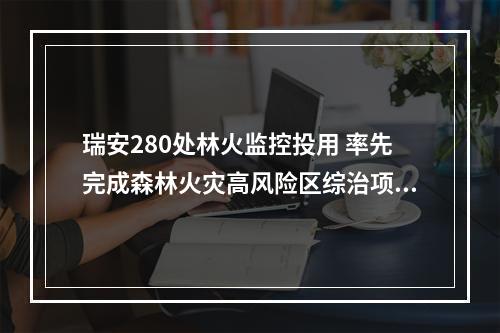 瑞安280处林火监控投用 率先完成森林火灾高风险区综治项目