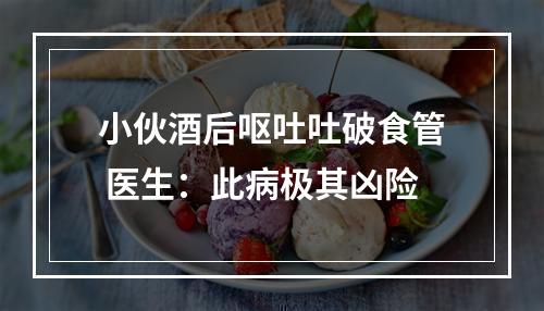 小伙酒后呕吐吐破食管 医生：此病极其凶险